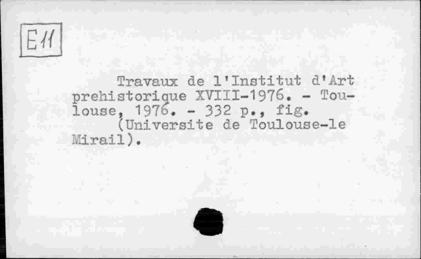 ﻿ЕЯ
Travaux de l’institut d’Art préhistorique XVIII-1976. - Toulouse, 197b. - 332 p., fig.
(Université de Toulouse-le Mirail).